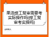 果洛焊工复审需要考实际操作吗(焊工复审考实操吗)