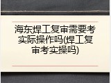 海东焊工复审需要考实际操作吗(焊工复审考实操吗)