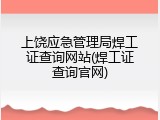 上饶应急管理局焊工证查询网站(焊工证查询官网)
