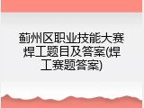 蓟州区职业技能大赛焊工题目及答案(焊工赛题答案)