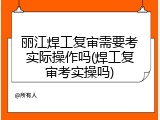 丽江焊工复审需要考实际操作吗(焊工复审考实操吗)