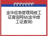 金华应急管理局焊工证查询网站(金华焊工证查询)