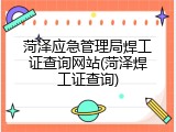 菏泽应急管理局焊工证查询网站(菏泽焊工证查询)