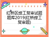 红桥区焊工复审试题题库2019(红桥焊工复审题)