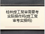 桂林焊工复审需要考实际操作吗(焊工复审考实操吗)