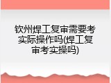 钦州焊工复审需要考实际操作吗(焊工复审考实操吗)