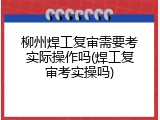 柳州焊工复审需要考实际操作吗(焊工复审考实操吗)