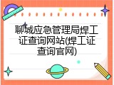 聊城应急管理局焊工证查询网站(焊工证查询官网)