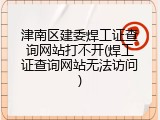 津南区建委焊工证查询网站打不开(焊工证查询网站无法访问)