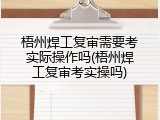 梧州焊工复审需要考实际操作吗(梧州焊工复审考实操吗)