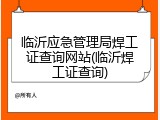 临沂应急管理局焊工证查询网站(临沂焊工证查询)