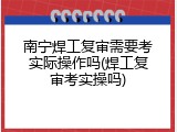 南宁焊工复审需要考实际操作吗(焊工复审考实操吗)