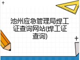 池州应急管理局焊工证查询网站(焊工证查询)