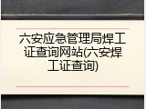 六安应急管理局焊工证查询网站(六安焊工证查询)