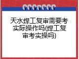 天水焊工复审需要考实际操作吗(焊工复审考实操吗)