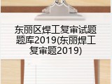 东丽区焊工复审试题题库2019(东丽焊工复审题2019)