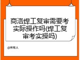 商洛焊工复审需要考实际操作吗(焊工复审考实操吗)