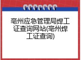亳州应急管理局焊工证查询网站(亳州焊工证查询)