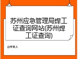 苏州应急管理局焊工证查询网站(苏州焊工证查询)