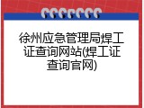 徐州应急管理局焊工证查询网站(焊工证查询官网)