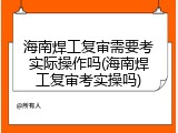 海南焊工复审需要考实际操作吗(海南焊工复审考实操吗)