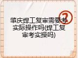 肇庆焊工复审需要考实际操作吗(焊工复审考实操吗)