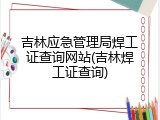 吉林应急管理局焊工证查询网站(吉林焊工证查询)