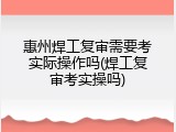 惠州焊工复审需要考实际操作吗(焊工复审考实操吗)