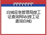 白城应急管理局焊工证查询网站(焊工证查询白城)