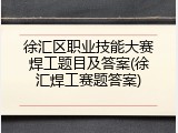 徐汇区职业技能大赛焊工题目及答案(徐汇焊工赛题答案)