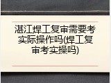 湛江焊工复审需要考实际操作吗(焊工复审考实操吗)