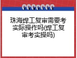 珠海焊工复审需要考实际操作吗(焊工复审考实操吗)