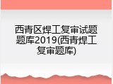 西青区焊工复审试题题库2019(西青焊工复审题库)