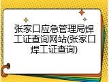 张家口应急管理局焊工证查询网站(张家口焊工证查询)