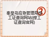 秦皇岛应急管理局焊工证查询网站(焊工证查询官网)