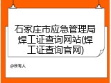 石家庄市应急管理局焊工证查询网站(焊工证查询官网)