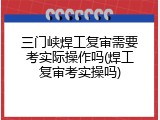 三门峡焊工复审需要考实际操作吗(焊工复审考实操吗)