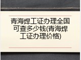 青海焊工证办理全国可查多少钱(青海焊工证办理价格)