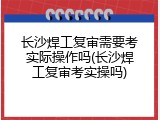 长沙焊工复审需要考实际操作吗(长沙焊工复审考实操吗)