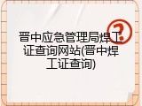 晋中应急管理局焊工证查询网站(晋中焊工证查询)