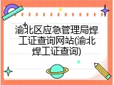 渝北区应急管理局焊工证查询网站(渝北焊工证查询)
