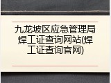 九龙坡区应急管理局焊工证查询网站(焊工证查询官网)