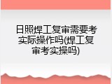 日照焊工复审需要考实际操作吗(焊工复审考实操吗)