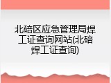 北碚区应急管理局焊工证查询网站(北碚焊工证查询)