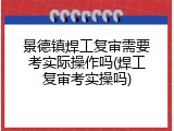 景德镇焊工复审需要考实际操作吗(焊工复审考实操吗)