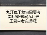 九江焊工复审需要考实际操作吗(九江焊工复审考实操吗)