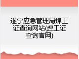 遂宁应急管理局焊工证查询网站(焊工证查询官网)