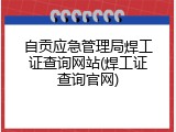 自贡应急管理局焊工证查询网站(焊工证查询官网)