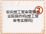 安庆焊工复审需要考实际操作吗(焊工复审考实操吗)