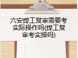 六安焊工复审需要考实际操作吗(焊工复审考实操吗)